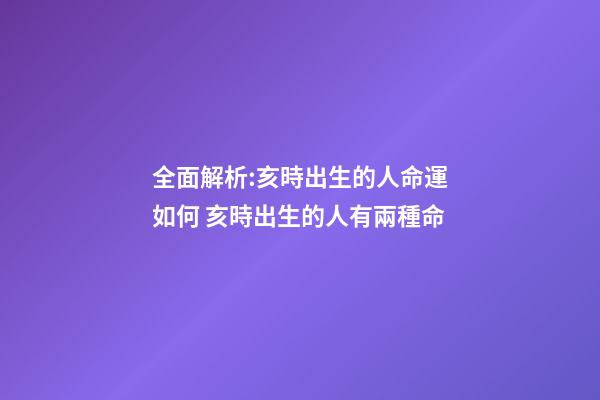 全面解析:亥時出生的人命運如何 亥時出生的人有兩種命-第1張-觀點-玄機派